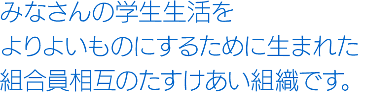 みなさんの学生生活をよりよいものにするために生まれた組合員相互のたすけあい組織です。