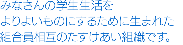 みなさんの学生生活をよりよいものにするために生まれた組合員相互のたすけあい組織です。