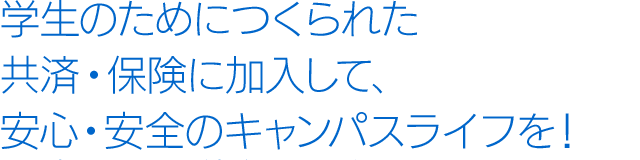 学生のためにつくられた共済・保険に加入して、安心・安全のキャンパスライフを！