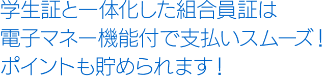 学生証と一体化した組合員証は電子マネー機能付で支払いスムーズ！ポイントも貯められます！